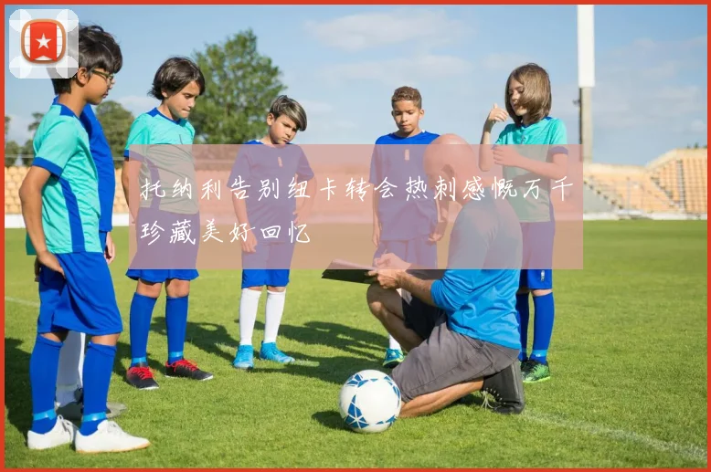 托纳利告别纽卡转会热刺感慨万千珍藏美好回忆