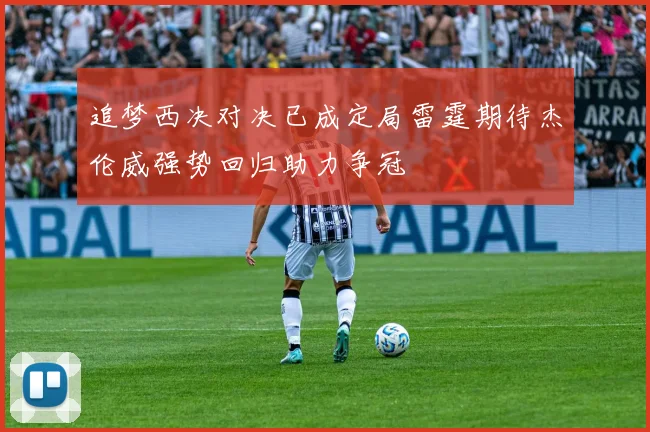 追梦西决对决已成定局雷霆期待杰伦威强势回归助力争冠