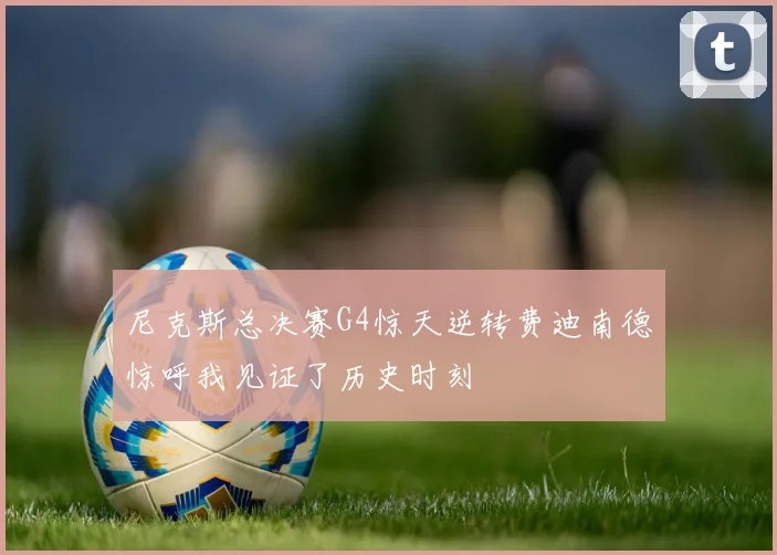 尼克斯总决赛G4惊天逆转费迪南德惊呼我见证了历史时刻