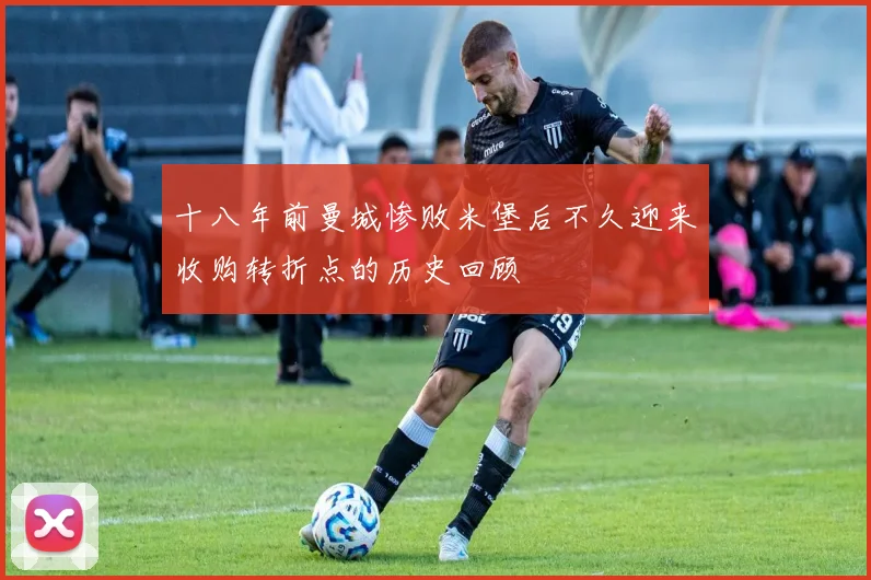 十八年前曼城惨败米堡后不久迎来收购转折点的历史回顾