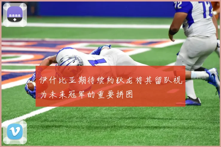 伊什比亚期待续约狄龙将其留队视为未来冠军的重要拼图