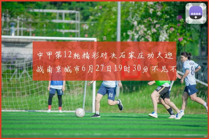 中甲第12轮精彩对决石家庄功夫迎战南京城市6月27日19时30分不见不散