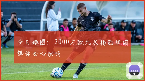 今日趣图：3000万欧元买梅西级前锋你会心动吗