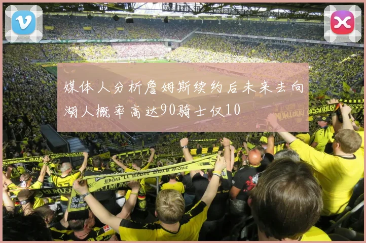 媒体人分析詹姆斯续约后未来去向湖人概率高达90骑士仅10