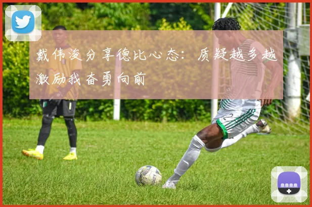 戴伟浚分享德比心态：质疑越多越激励我奋勇向前