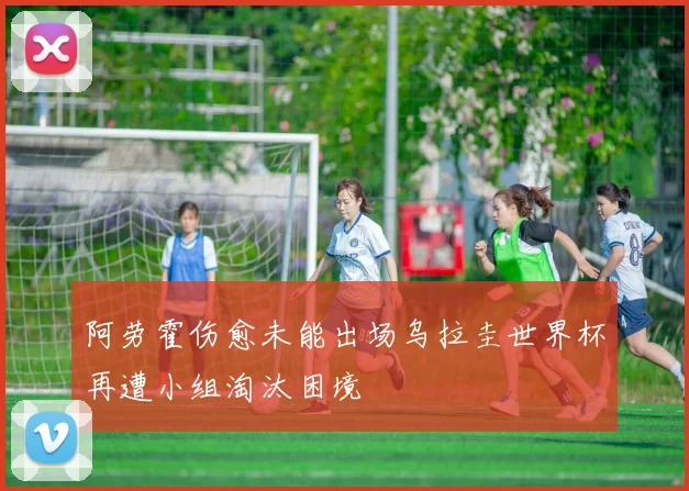 阿劳霍伤愈未能出场乌拉圭世界杯再遭小组淘汰困境