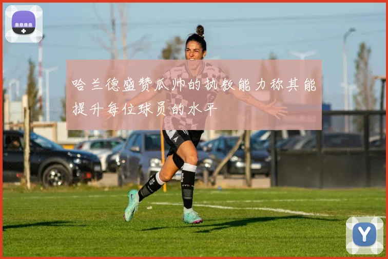 哈兰德盛赞瓜帅的执教能力称其能提升每位球员的水平