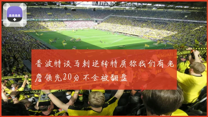 香波特谈马刺逆转特质称我们有老詹领先20分不会被翻盘