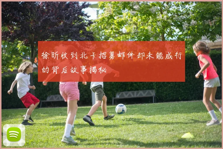 徐昕收到北卡招募邮件却未能成行的背后故事揭秘