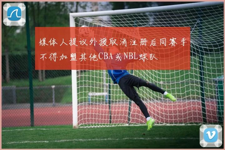 媒体人提议外援取消注册后同赛季不得加盟其他CBA或NBL球队