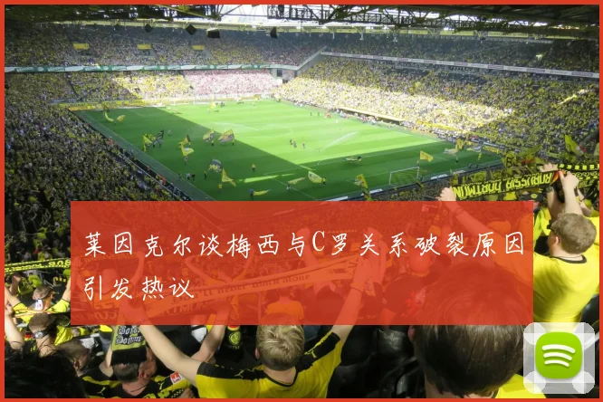 莱因克尔谈梅西与C罗关系破裂原因引发热议