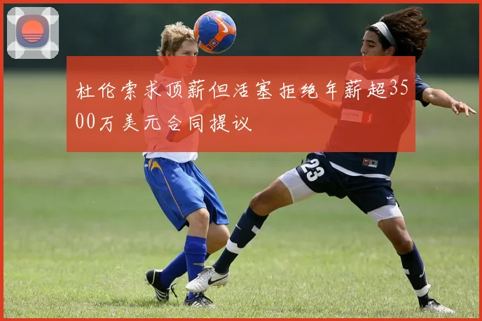 杜伦索求顶薪但活塞拒绝年薪超3500万美元合同提议