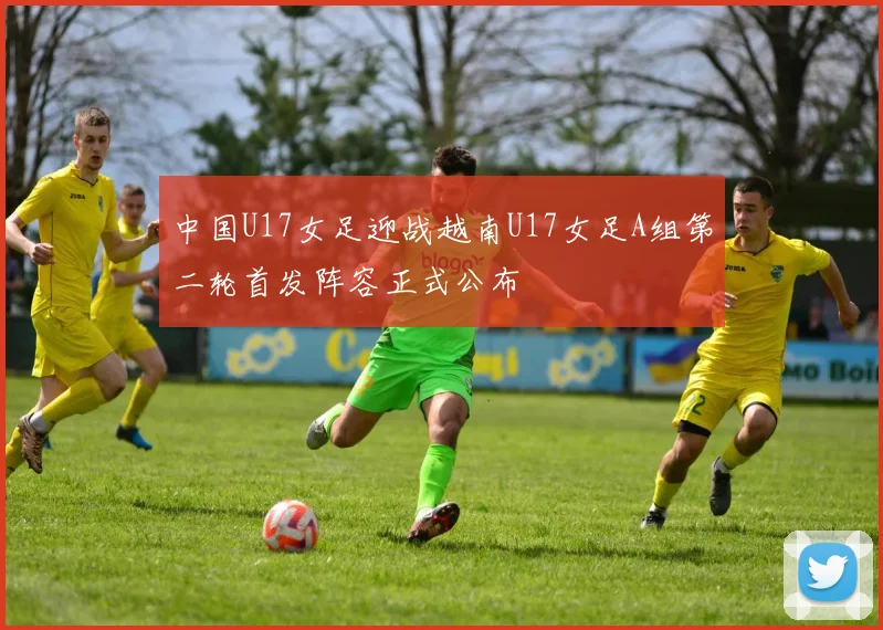中国U17女足迎战越南U17女足A组第二轮首发阵容正式公布