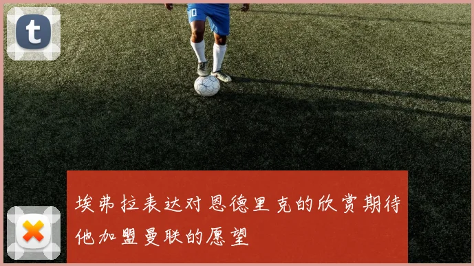 埃弗拉表达对恩德里克的欣赏期待他加盟曼联的愿望