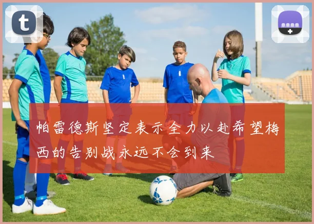 帕雷德斯坚定表示全力以赴希望梅西的告别战永远不会到来