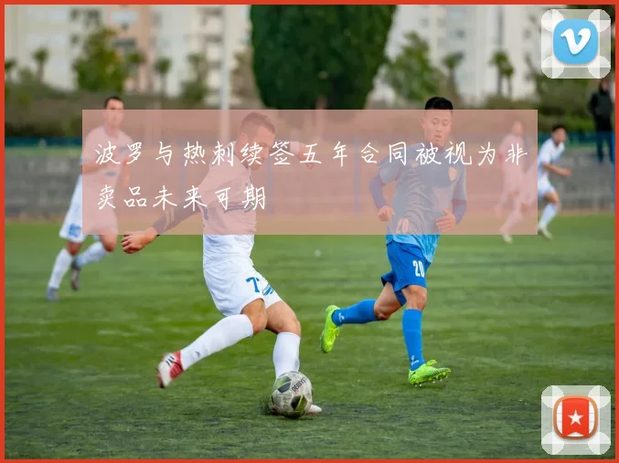 波罗与热刺续签五年合同被视为非卖品未来可期