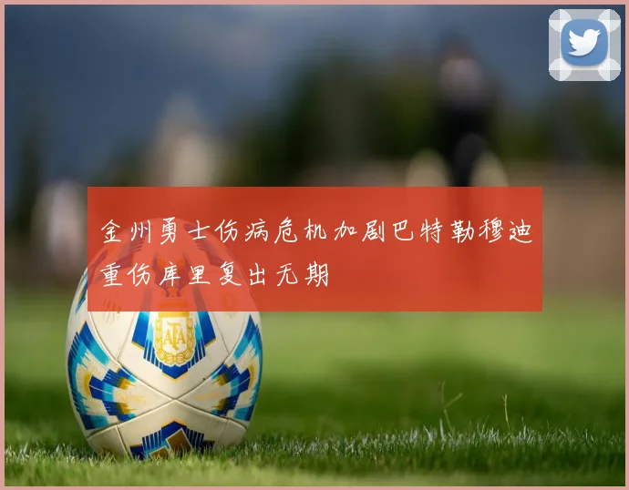 金州勇士伤病危机加剧巴特勒穆迪重伤库里复出无期