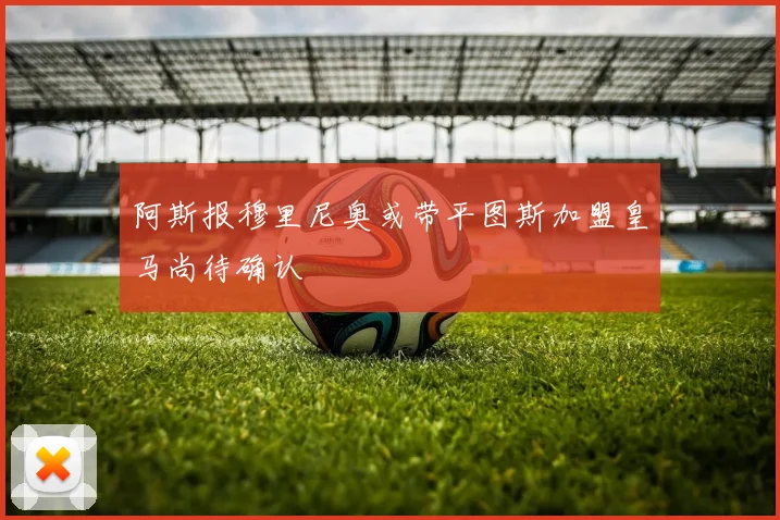 阿斯报穆里尼奥或带平图斯加盟皇马尚待确认