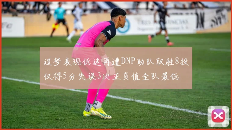 追梦表现低迷再遭DNP助队取胜8投仅得5分失误3次正负值全队最低