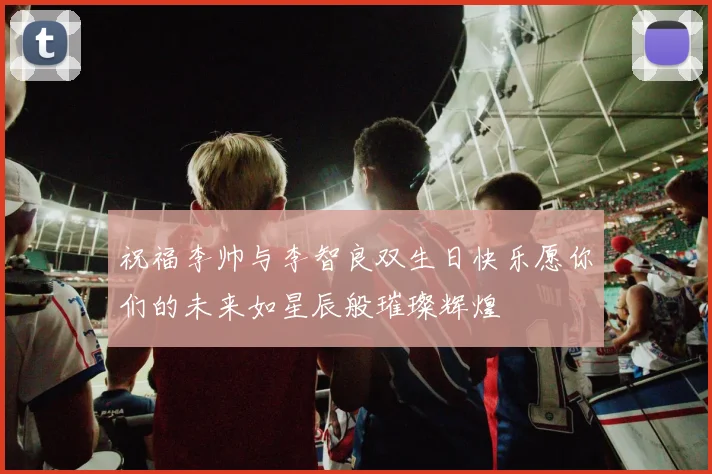祝福李帅与李智良双生日快乐愿你们的未来如星辰般璀璨辉煌