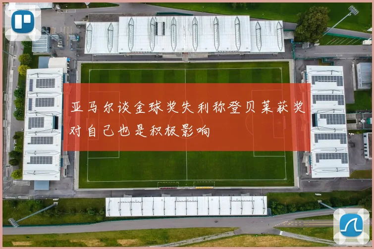亚马尔谈金球奖失利称登贝莱获奖对自己也是积极影响